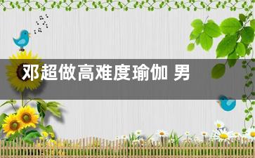 邓超做高难度瑜伽 男人做瑜伽的好处